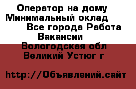Оператор на дому › Минимальный оклад ­ 40 000 - Все города Работа » Вакансии   . Вологодская обл.,Великий Устюг г.